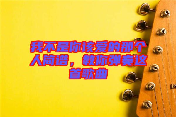 我不是你該愛的那個人簡譜，教你彈奏這首歌曲