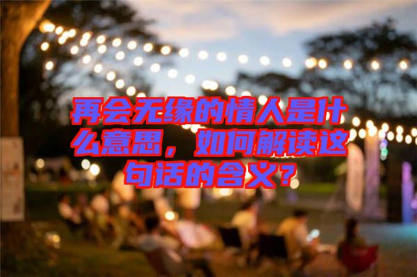 再會(huì)無(wú)緣的情人是什么意思，如何解讀這句話的含義？