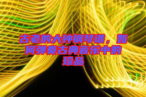 古老的大鐘鋼琴譜，如何彈奏古典音樂(lè)中的珍品