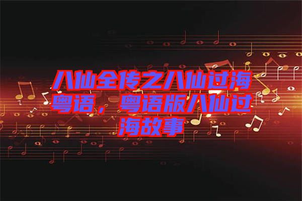 八仙全傳之八仙過?；浾Z，粵語版八仙過海故事