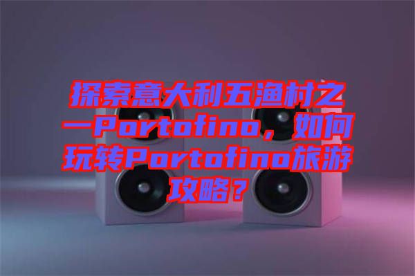 探索意大利五漁村之一Portofino，如何玩轉(zhuǎn)Portofino旅游攻略？