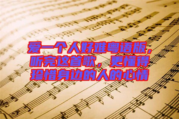 愛(ài)一個(gè)人好難粵語(yǔ)版，聽(tīng)完這首歌，更懂得珍惜身邊的人的心情