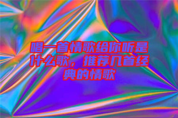 唱一首情歌給你聽是什么歌，推薦幾首經典的情歌