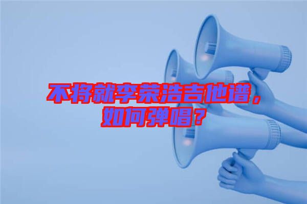 不將就李榮浩吉他譜，如何彈唱？