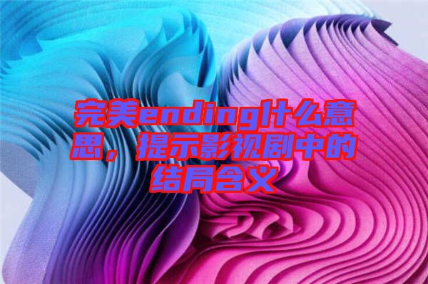 完美ending什么意思，提示影視劇中的結(jié)局含義
