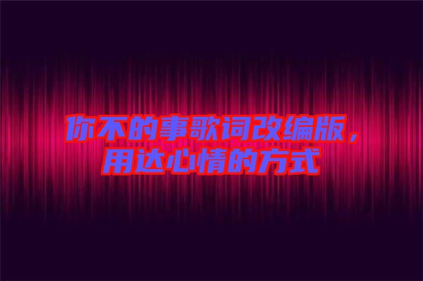你不的事歌詞改編版，用達(dá)心情的方式