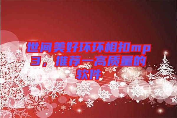 世間美好環(huán)環(huán)相扣mp3，推薦一高質(zhì)量的軟件