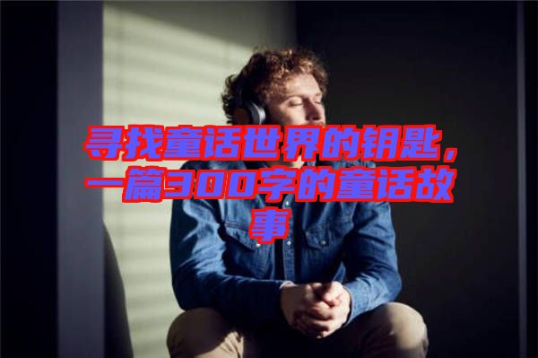 尋找童話(huà)世界的鑰匙，一篇300字的童話(huà)故事