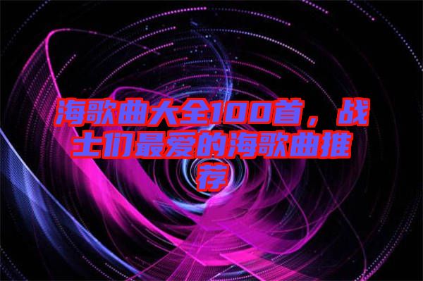 海歌曲大全100首，戰(zhàn)士們最愛的海歌曲推薦