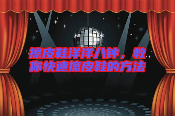 擦皮鞋洋洋八鐘，教你快速擦皮鞋的方法