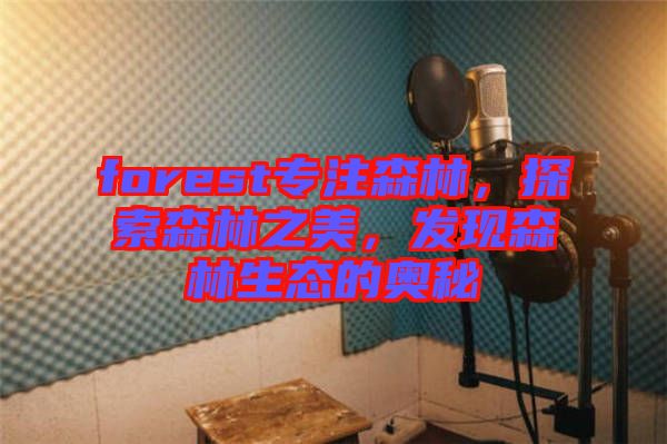 forest專注森林，探索森林之美，發(fā)現(xiàn)森林生態(tài)的奧秘