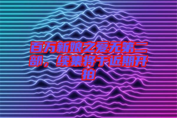 百萬(wàn)新娘之愛(ài)無(wú)第二部，續(xù)集將于近期開(kāi)拍