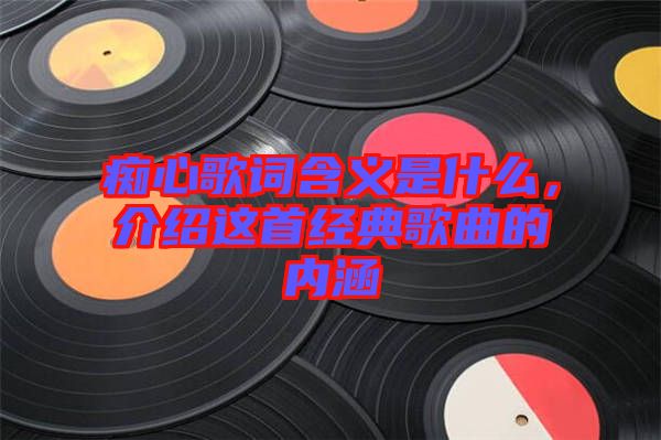 癡心歌詞含義是什么，介紹這首經(jīng)典歌曲的內(nèi)涵