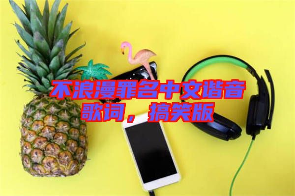 不浪漫罪名中文諧音歌詞，搞笑版