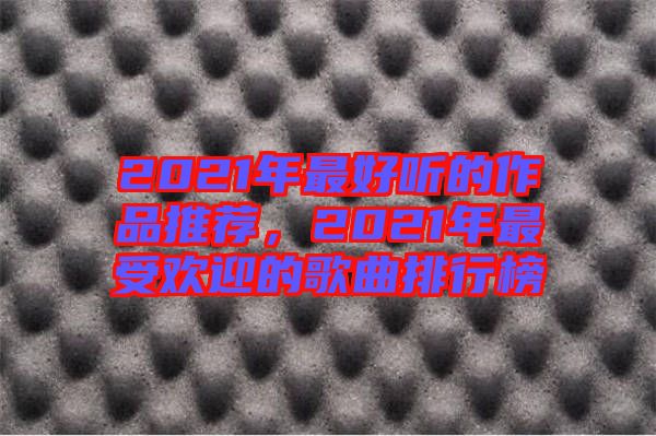 2021年最好聽的作品推薦，2021年最受歡迎的歌曲排行榜