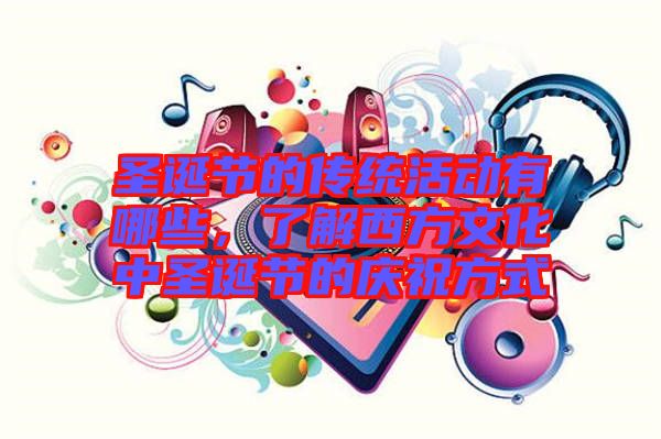 圣誕節(jié)的傳統(tǒng)活動有哪些，了解西方文化中圣誕節(jié)的慶祝方式