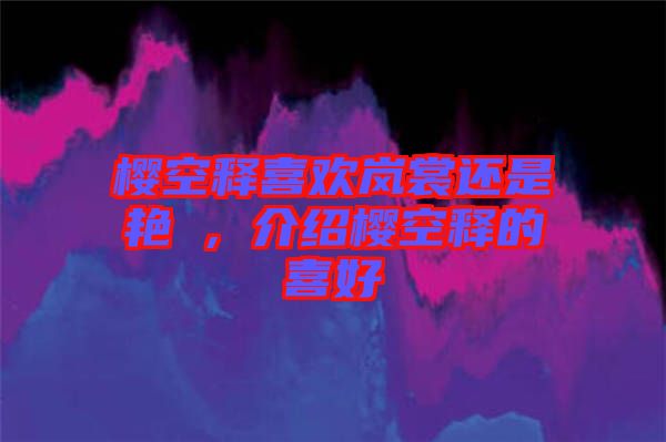 櫻空釋喜歡嵐裳還是艷炟，介紹櫻空釋的喜好