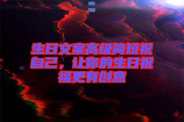 生日文案高級(jí)簡(jiǎn)短祝自己，讓你的生日祝福更有創(chuàng)意