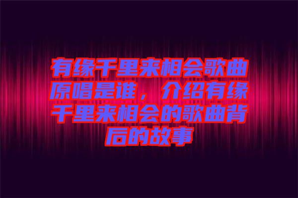 有緣千里來(lái)相會(huì)歌曲原唱是誰(shuí)，介紹有緣千里來(lái)相會(huì)的歌曲背后的故事