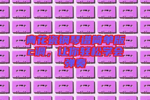 青花瓷鋼琴譜簡(jiǎn)單版c調(diào)，讓你輕松學(xué)會(huì)彈奏