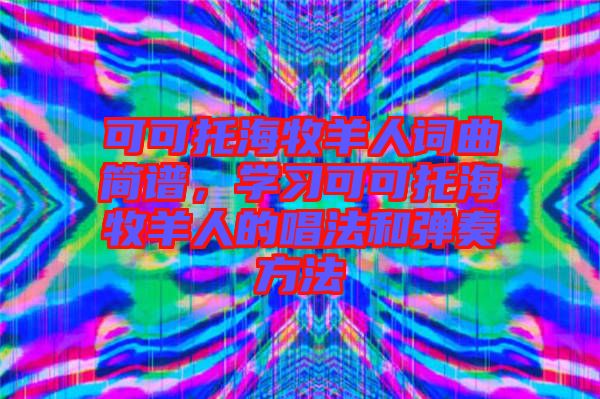 可可托海牧羊人詞曲簡譜，學(xué)習(xí)可可托海牧羊人的唱法和彈奏方法