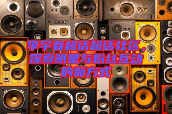 李宇春超話超話社區(qū)，探索明星與粉絲互動(dòng)的新方式