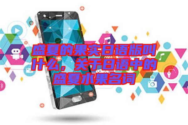 盛夏的果實(shí)日語版叫什么，關(guān)于日語中的盛夏水果名詞