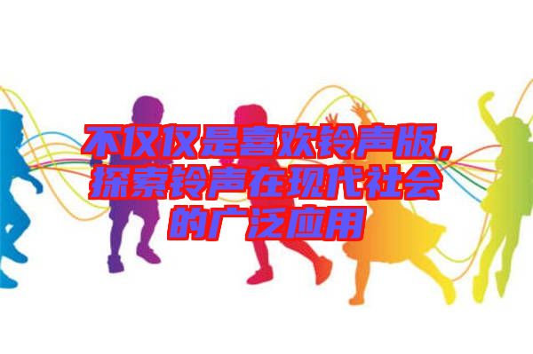 不僅僅是喜歡鈴聲版，探索鈴聲在現(xiàn)代社會(huì)的廣泛應(yīng)用