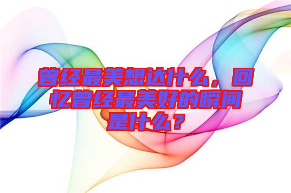 曾經(jīng)最美想達(dá)什么，回憶曾經(jīng)最美好的瞬間是什么？