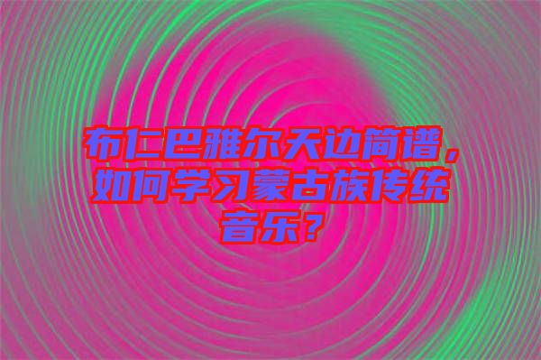布仁巴雅爾天邊簡譜，如何學(xué)習(xí)蒙古族傳統(tǒng)音樂？