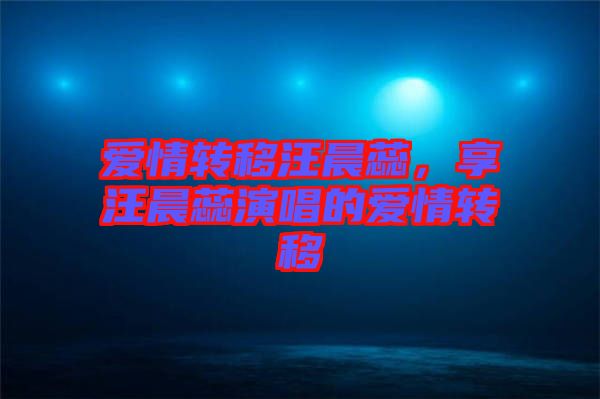 愛情轉移汪晨蕊，享汪晨蕊演唱的愛情轉移