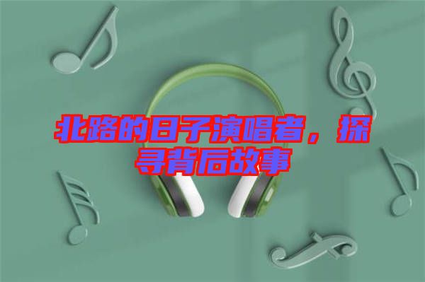 北路的日子演唱者，探尋背后故事