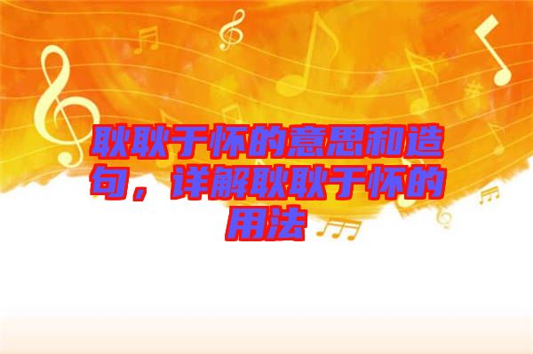 耿耿于懷的意思和造句，詳解耿耿于懷的用法