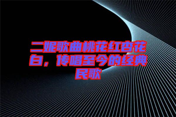 二妮歌曲桃花紅杏花白，傳唱至今的經(jīng)典民歌