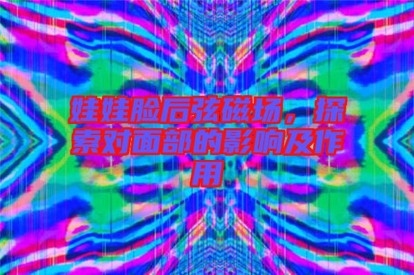 娃娃臉后弦磁場，探索對面部的影響及作用