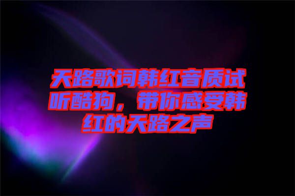 天路歌詞韓紅音質(zhì)試聽酷狗，帶你感受韓紅的天路之聲