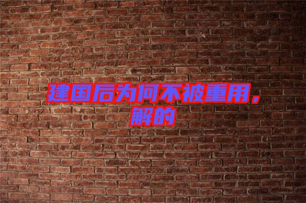 建國(guó)后為何不被重用，解的