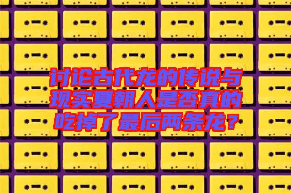 討論古代龍的傳說(shuō)與現(xiàn)實(shí)夏朝人是否真的吃掉了最后兩條龍？