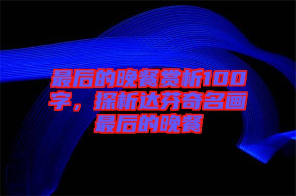 最后的晚餐賞析100字，探析達(dá)芬奇名畫最后的晚餐