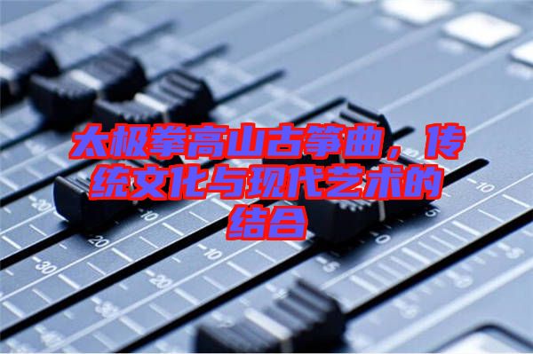 太極拳高山古箏曲，傳統(tǒng)文化與現(xiàn)代藝術(shù)的結(jié)合