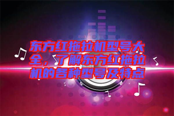 東方紅拖拉機(jī)型號(hào)大全，了解東方紅拖拉機(jī)的各種型號(hào)及特點(diǎn)