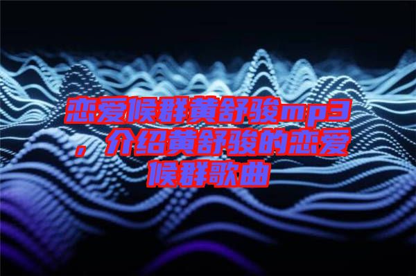 戀愛(ài)候群黃舒駿mp3，介紹黃舒駿的戀愛(ài)候群歌曲