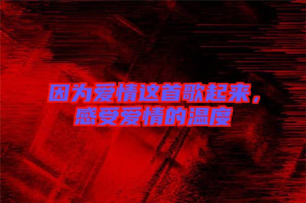 因?yàn)閻矍檫@首歌起來，感受愛情的溫度