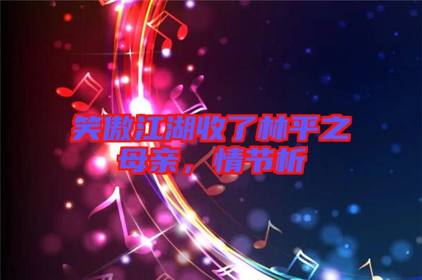 笑傲江湖收了林平之母親，情節(jié)析