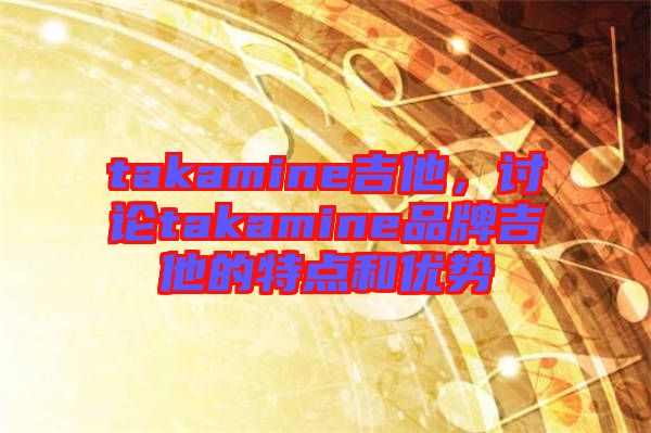 takamine吉他，討論takamine品牌吉他的特點(diǎn)和優(yōu)勢(shì)