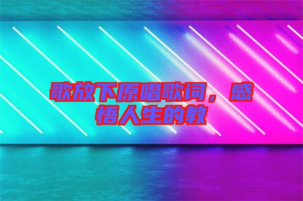 歌放下原唱歌詞，感悟人生的教