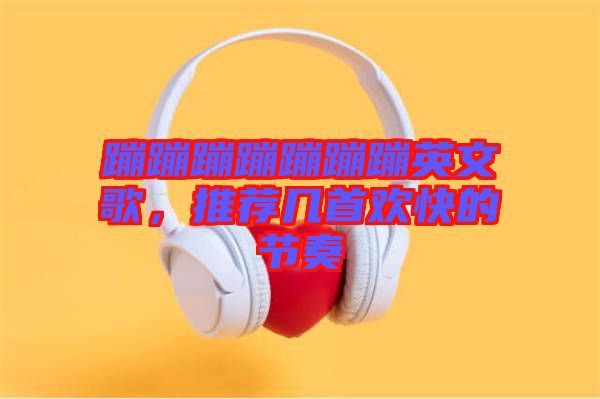 蹦蹦蹦蹦蹦蹦蹦英文歌，推薦幾首歡快的節(jié)奏