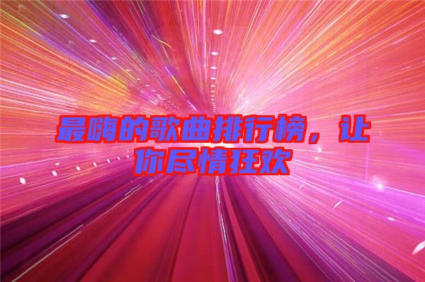 最嗨的歌曲排行榜，讓你盡情狂歡