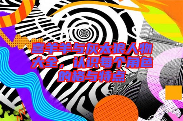 喜羊羊與灰太狼人物大全，認(rèn)識(shí)每個(gè)角色的格與特點(diǎn)