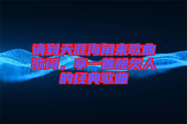 請(qǐng)到天涯海角來歌曲歌詞，享一首膾炙人的經(jīng)典歌曲